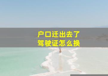 户口迁出去了驾驶证怎么换