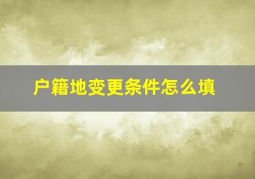 户籍地变更条件怎么填