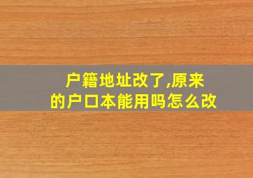 户籍地址改了,原来的户口本能用吗怎么改