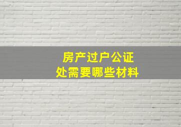 房产过户公证处需要哪些材料