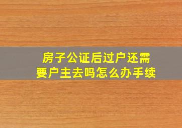 房子公证后过户还需要户主去吗怎么办手续