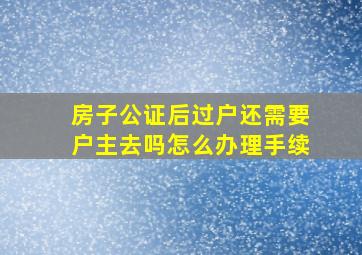 房子公证后过户还需要户主去吗怎么办理手续