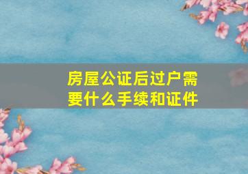 房屋公证后过户需要什么手续和证件