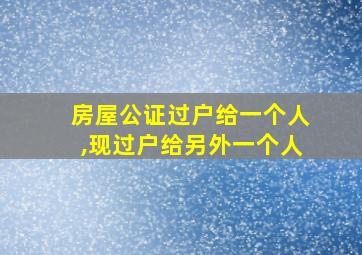 房屋公证过户给一个人,现过户给另外一个人