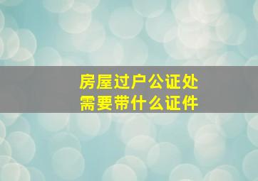 房屋过户公证处需要带什么证件