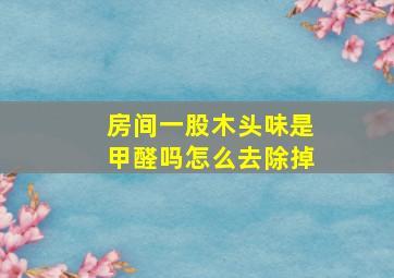 房间一股木头味是甲醛吗怎么去除掉