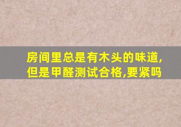 房间里总是有木头的味道,但是甲醛测试合格,要紧吗