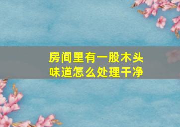 房间里有一股木头味道怎么处理干净