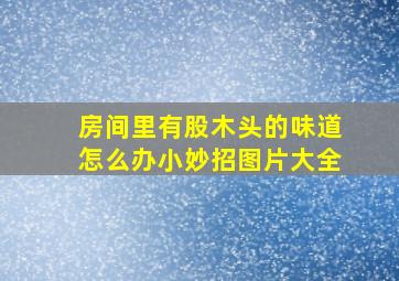 房间里有股木头的味道怎么办小妙招图片大全