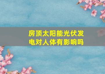 房顶太阳能光伏发电对人体有影响吗