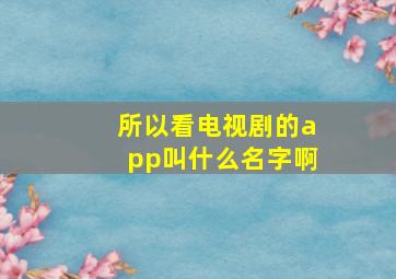 所以看电视剧的app叫什么名字啊