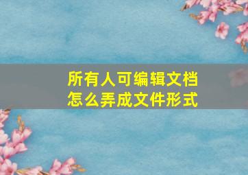 所有人可编辑文档怎么弄成文件形式