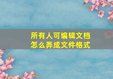 所有人可编辑文档怎么弄成文件格式