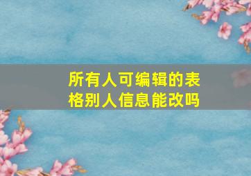 所有人可编辑的表格别人信息能改吗