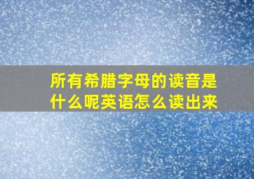 所有希腊字母的读音是什么呢英语怎么读出来