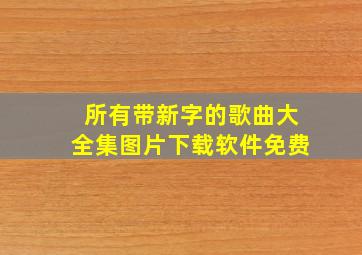 所有带新字的歌曲大全集图片下载软件免费