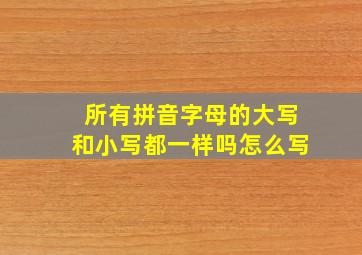 所有拼音字母的大写和小写都一样吗怎么写