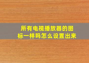 所有电视播放器的图标一样吗怎么设置出来