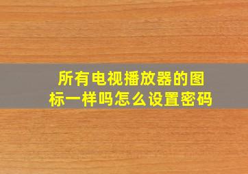 所有电视播放器的图标一样吗怎么设置密码