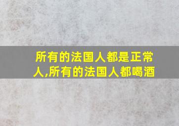 所有的法国人都是正常人,所有的法国人都喝酒