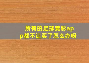 所有的足球竞彩app都不让买了怎么办呀