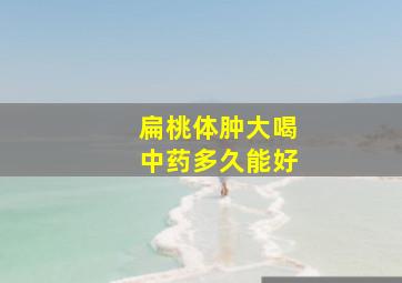 扁桃体肿大喝中药多久能好