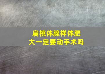 扁桃体腺样体肥大一定要动手术吗