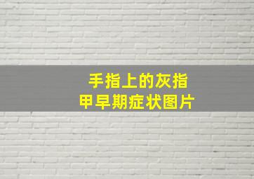 手指上的灰指甲早期症状图片