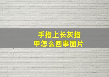 手指上长灰指甲怎么回事图片