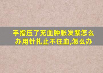 手指压了充血肿胀发紫怎么办用针扎止不住血,怎么办