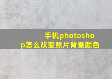 手机photoshop怎么改变照片背景颜色