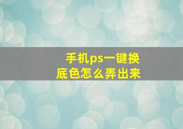 手机ps一键换底色怎么弄出来