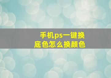 手机ps一键换底色怎么换颜色