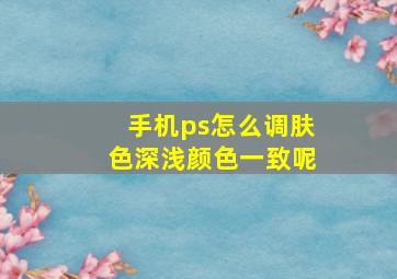 手机ps怎么调肤色深浅颜色一致呢