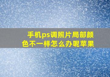 手机ps调照片局部颜色不一样怎么办呢苹果