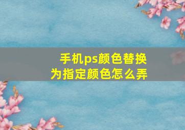 手机ps颜色替换为指定颜色怎么弄