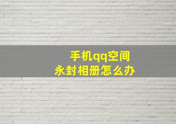 手机qq空间永封相册怎么办