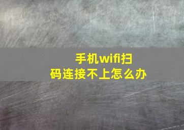 手机wifi扫码连接不上怎么办