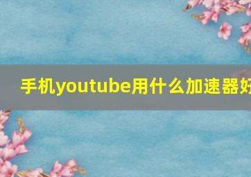 手机youtube用什么加速器好