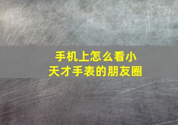 手机上怎么看小天才手表的朋友圈