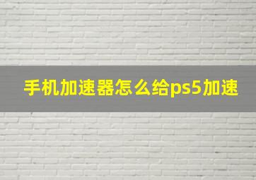 手机加速器怎么给ps5加速