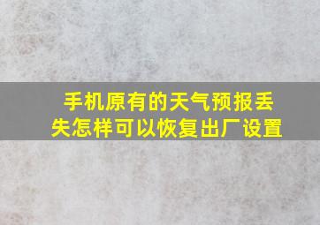 手机原有的天气预报丢失怎样可以恢复出厂设置