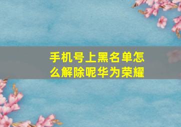 手机号上黑名单怎么解除呢华为荣耀