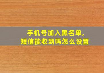 手机号加入黑名单,短信能收到吗怎么设置