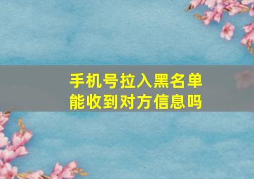 手机号拉入黑名单能收到对方信息吗