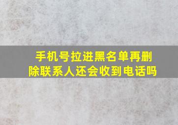 手机号拉进黑名单再删除联系人还会收到电话吗