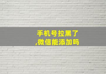 手机号拉黑了,微信能添加吗