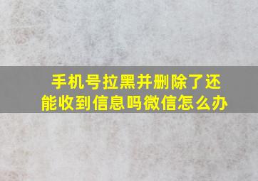 手机号拉黑并删除了还能收到信息吗微信怎么办