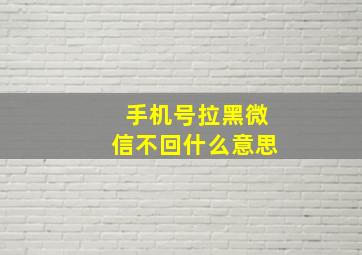 手机号拉黑微信不回什么意思