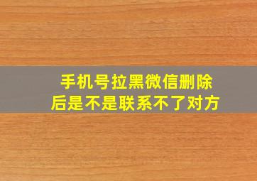 手机号拉黑微信删除后是不是联系不了对方